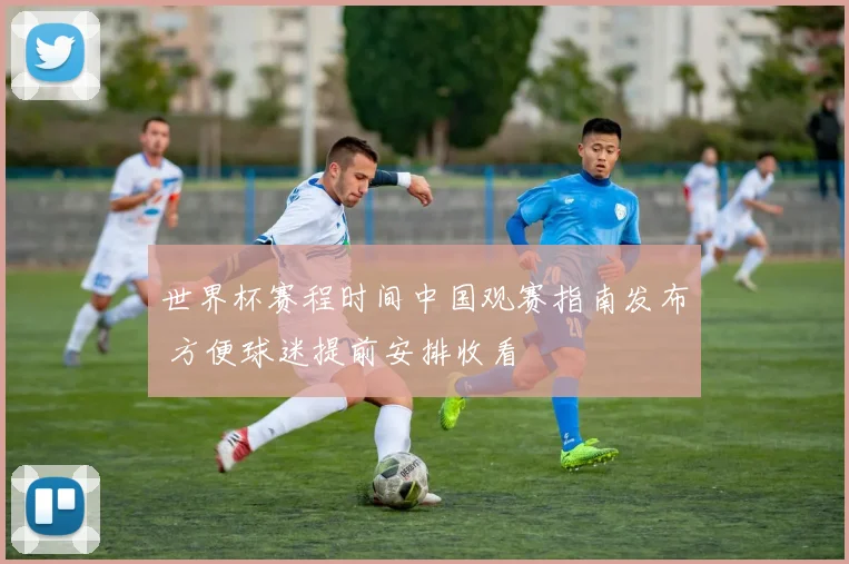 世界杯赛程时间中国观赛指南发布 方便球迷提前安排收看