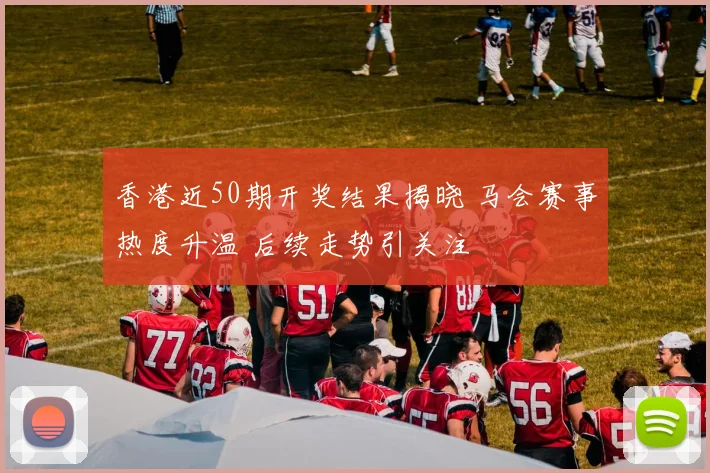香港近50期开奖结果揭晓 马会赛事热度升温 后续走势引关注