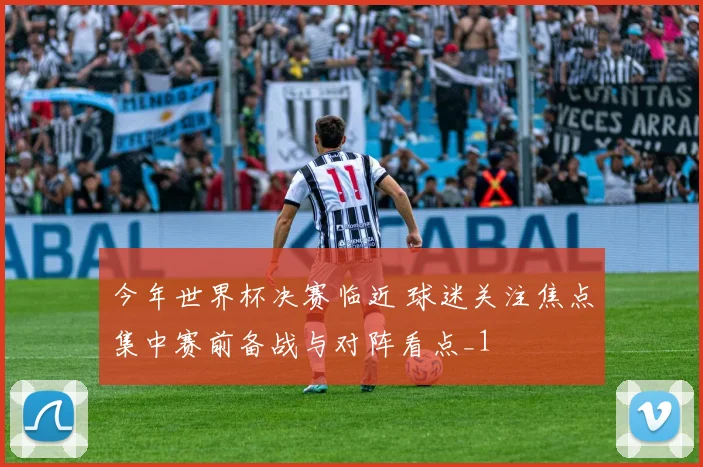 今年世界杯决赛临近 球迷关注焦点集中赛前备战与对阵看点_1