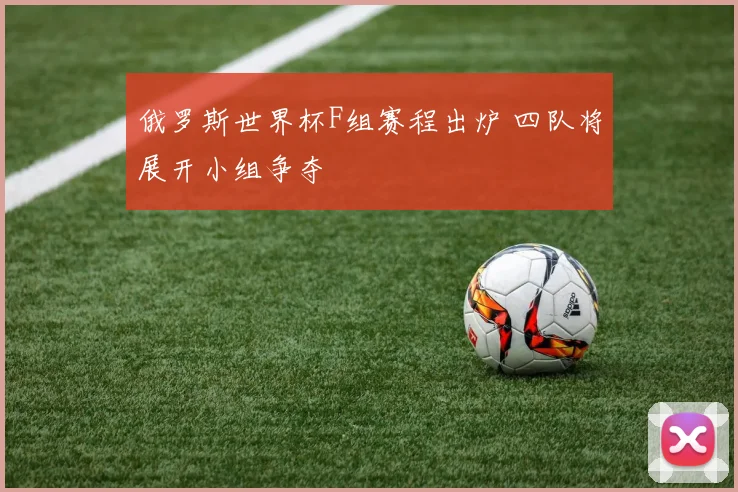 俄罗斯世界杯F组赛程出炉 四队将展开小组争夺
