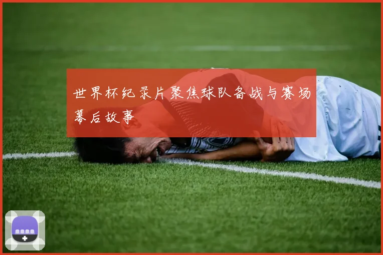 世界杯纪录片聚焦球队备战与赛场幕后故事
