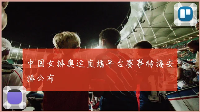 中国女排奥运直播平台赛事转播安排公布