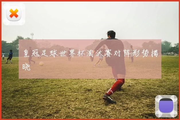 皇冠足球世界杯淘汰赛对阵形势揭晓