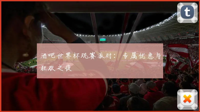 酒吧世界杯观赛派对：专属优惠与狂欢之夜
