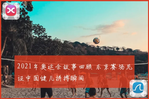 2021年奥运会故事回顾 东京赛场见证中国健儿拼搏瞬间