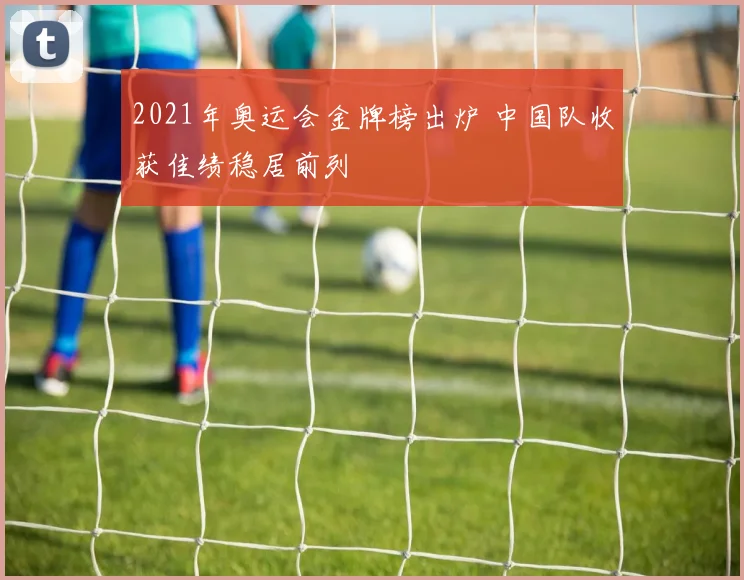2021年奥运会金牌榜出炉 中国队收获佳绩稳居前列