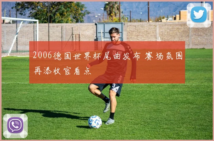 2006德国世界杯尾曲发布 赛场氛围再添收官看点
