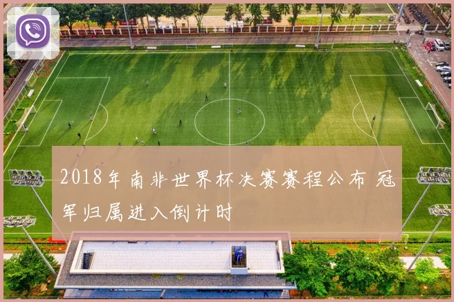2018年南非世界杯决赛赛程公布 冠军归属进入倒计时