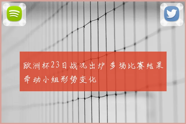 欧洲杯23日战况出炉 多场比赛结果牵动小组形势变化