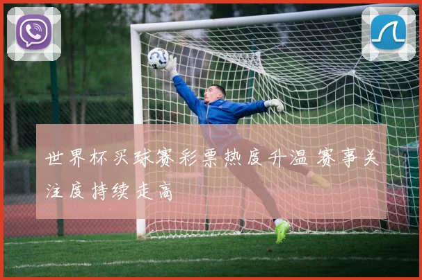 世界杯买球赛彩票热度升温 赛事关注度持续走高