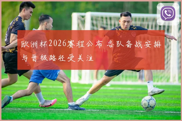 欧洲杯2026赛程公布 各队备战安排与晋级路径受关注