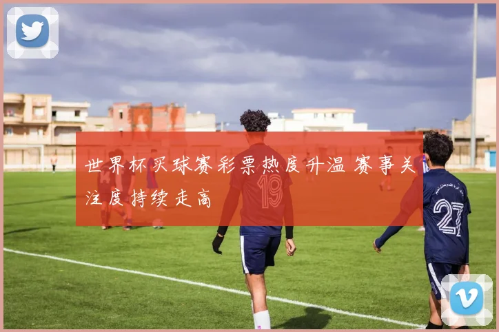 世界杯买球赛彩票热度升温 赛事关注度持续走高