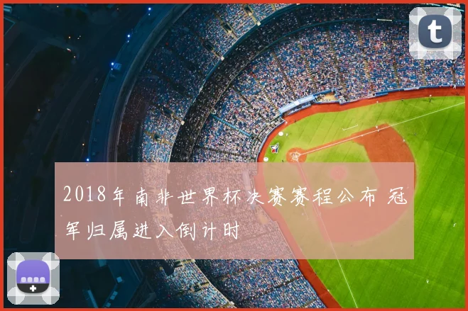 2018年南非世界杯决赛赛程公布 冠军归属进入倒计时