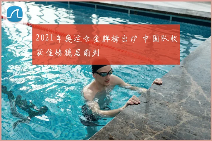 2021年奥运会金牌榜出炉 中国队收获佳绩稳居前列