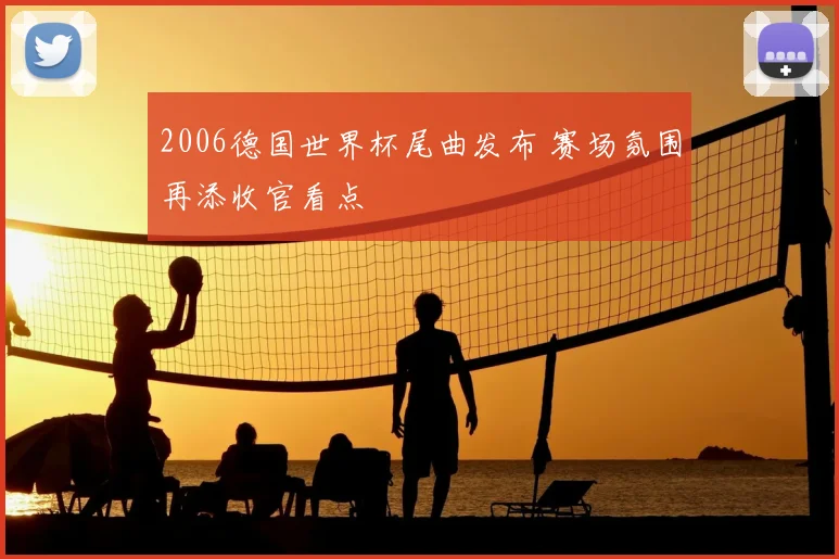 2006德国世界杯尾曲发布 赛场氛围再添收官看点