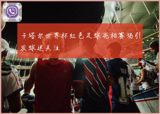 卡塔尔世界杯红色足球亮相赛场引发球迷关注