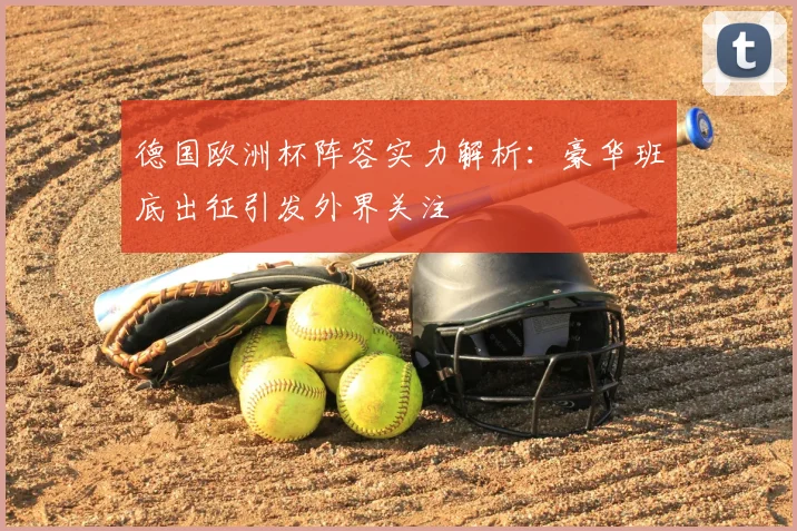 德国欧洲杯阵容实力解析:豪华班底出征引发外界关注