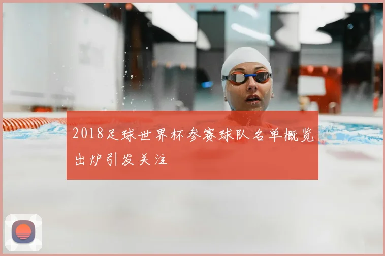 2018足球世界杯参赛球队名单概览出炉引发关注